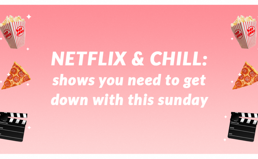 NETFLIX & CHILL: SHOWS YOU NEED TO GET DOWN WITH THIS SUNDAY